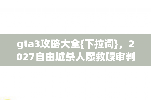 gta3攻略大全{下拉词},2027自由城杀人魔救赎审判解析 gta3攻略大全{下拉词},2027自由城杀人魔救赎审判解析