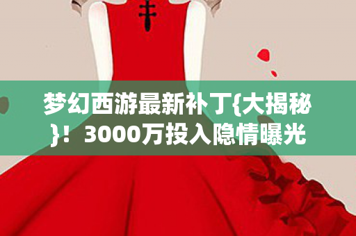 梦幻西游最新补丁{大揭秘}!3000万投入隐情曝光 梦幻西游最新补丁{大揭秘}!3000万投入隐情曝光