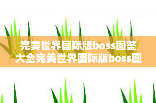 完美世界国际版boss图鉴大全完美世界国际版boss图鉴图片