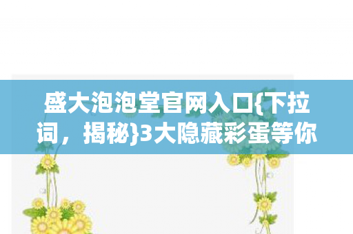 盛大泡泡堂官网入口{下拉词,揭秘}3大隐藏彩蛋等你发现 盛大泡泡堂官网入口{下拉词,揭秘}3大隐藏彩蛋等你发现
