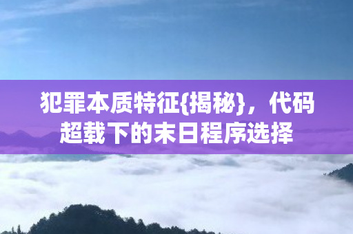 犯罪本质特征{揭秘},代码超载下的末日程序选择 犯罪本质特征{揭秘},代码超载下的末日程序选择