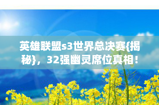 英雄联盟s3世界总决赛{揭秘},32强幽灵席位真相! 英雄联盟s3世界总决赛{揭秘},32强幽灵席位真相!