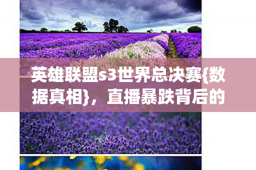 英雄联盟s3世界总决赛{数据真相},直播暴跌背后的生态革命 英雄联盟s3世界总决赛{数据真相},直播暴跌背后的生态革命