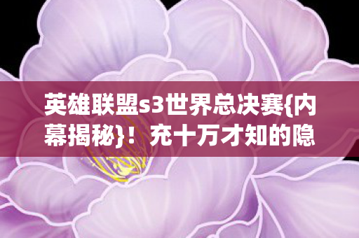 英雄联盟s3世界总决赛{内幕揭秘}!充十万才知的隐情 英雄联盟s3世界总决赛{内幕揭秘}!充十万才知的隐情