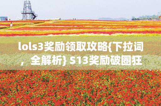 lols3奖励领取攻略{下拉词，全解析} S13奖励破圈狂想