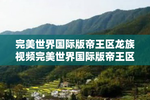 完美世界国际版帝王区龙族视频完美世界国际版帝王区图片