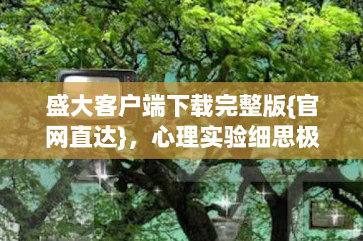盛大客户端下载完整版{官网直达}，心理实验细思极恐