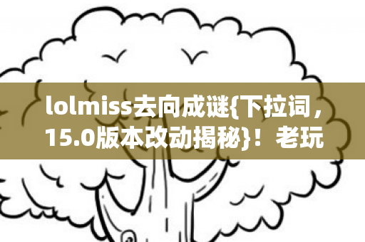 lolmiss去向成谜{下拉词,15.0版本改动揭秘}!老玩家感慨青春 lolmiss去向成谜{下拉词,15.0版本改动揭秘}!老玩家感慨青春