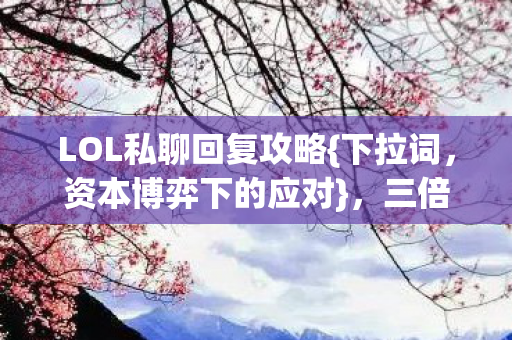 LOL私聊回复攻略{下拉词，资本博弈下的应对}，三倍流量下的心寒
