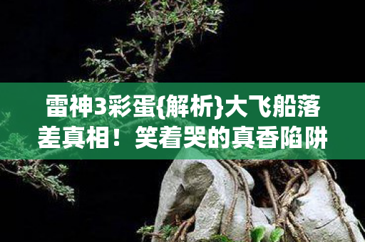 雷神3彩蛋{解析}大飞船落差真相！笑着哭的真香陷阱