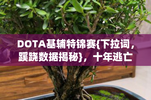 DOTA基辅特锦赛{下拉词，蹊跷数据揭秘}，十年逃亡背后真相