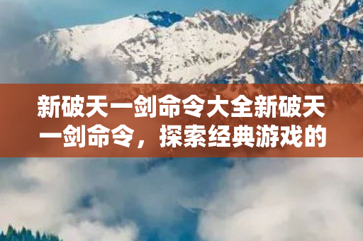 新破天一剑命令大全新破天一剑命令，探索经典游戏的深度魅力，新破天一剑命令大全，探索经典游戏的深度魅力