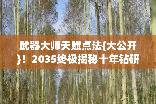 武器大师天赋点法{大公开}!2035终极揭秘十年钻研秘密 武器大师天赋点法{大公开}!2035终极揭秘十年钻研秘密