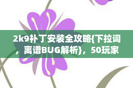 2k9补丁安装全攻略{下拉词，离谱BUG解析}，50玩家亲测破防