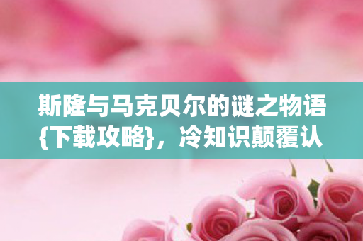 斯隆与马克贝尔的谜之物语{下载攻略},冷知识颠覆认知! 斯隆与马克贝尔的谜之物语{下载攻略},冷知识颠覆认知!
