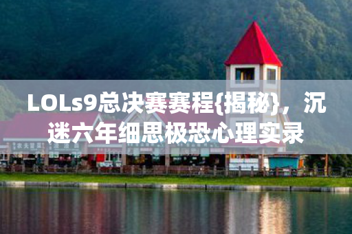 LOLs9总决赛赛程{揭秘},沉迷六年细思极恐心理实录 LOLs9总决赛赛程{揭秘},沉迷六年细思极恐心理实录