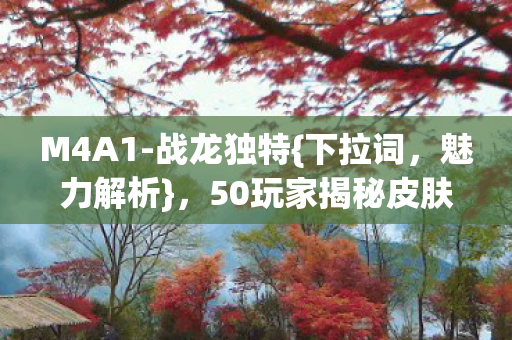 M4A1-战龙独特{下拉词,魅力解析},50玩家揭秘皮肤玄机! M4A1-战龙独特{下拉词,魅力解析},50玩家揭秘皮肤玄机!