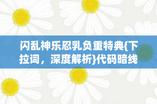 闪乱神乐忍乳负重特典{下拉词,深度解析}代码暗线赛博体验 闪乱神乐忍乳负重特典{下拉词,深度解析}代码暗线赛博体验