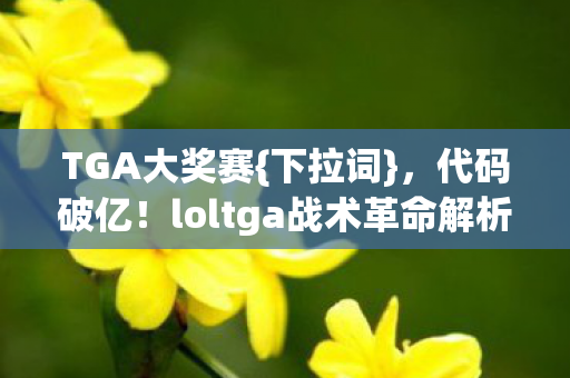 TGA大奖赛{下拉词},代码破亿!loltga战术革命解析 TGA大奖赛{下拉词},代码破亿!loltga战术革命解析
