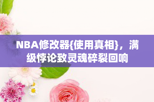 NBA修改器{使用真相},满级悖论致灵魂碎裂回响 NBA修改器{使用真相},满级悖论致灵魂碎裂回响