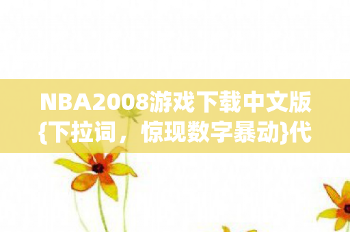 NBA2008游戏下载中文版{下拉词,惊现数字暴动}代码量破亿! NBA2008游戏下载中文版{下拉词,惊现数字暴动}代码量破亿!