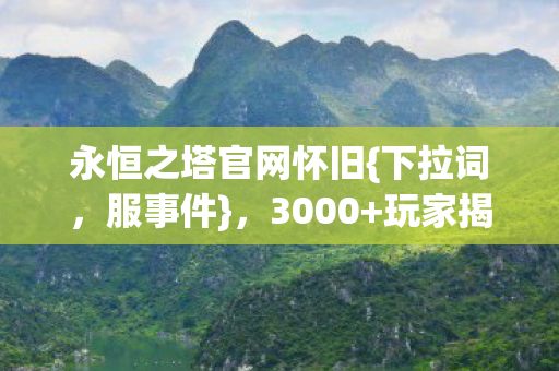 永恒之塔官网怀旧{下拉词,服事件},3000+玩家揭秘私服基地玄机 永恒之塔官网怀旧{下拉词,服事件},3000+玩家揭秘私服基地玄机