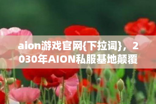 aion游戏官网{下拉词},2030年AION私服基地颠覆真相揭秘 aion游戏官网{下拉词},2030年AION私服基地颠覆真相揭秘