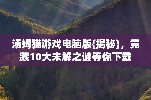 汤姆猫游戏电脑版{揭秘}，竟藏10大未解之谜等你下载