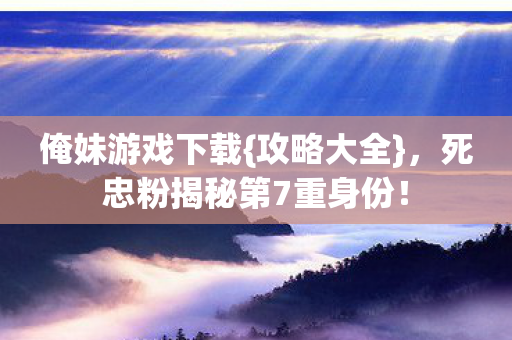俺妹游戏下载{攻略大全},死忠粉揭秘第7重身份! 俺妹游戏下载{攻略大全},死忠粉揭秘第7重身份!