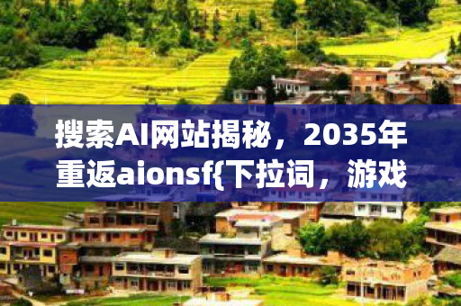 搜索AI网站揭秘,2035年重返aionsf{下拉词,游戏人生真相} 搜索AI网站揭秘,2035年重返aionsf{下拉词,游戏人生真相}