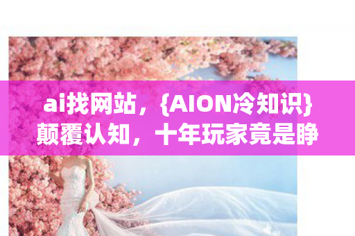 ai找网站,{AION冷知识}颠覆认知,十年玩家竟是睁眼瞎! ai找网站,{AION冷知识}颠覆认知,十年玩家竟是睁眼瞎!