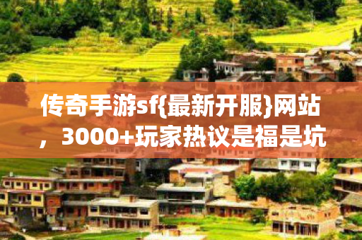 传奇手游sf{最新开服}网站,3000+玩家热议是福是坑? 传奇手游sf{最新开服}网站,3000+玩家热议是福是坑?