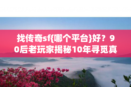 找传奇sf{哪个平台}好?90后老玩家揭秘10年寻觅真相 找传奇sf{哪个平台}好?90后老玩家揭秘10年寻觅真相
