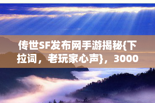 传世SF发布网手游揭秘{下拉词,老玩家心声},3000小时我丢了啥? 传世SF发布网手游揭秘{下拉词,老玩家心声},3000小时我丢了啥?
