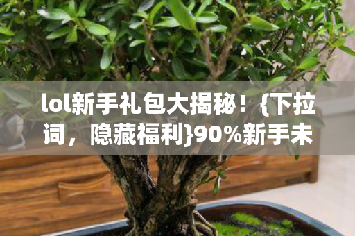 lol新手礼包大揭秘!{下拉词,隐藏福利}90%新手未领 lol新手礼包大揭秘!{下拉词,隐藏福利}90%新手未领