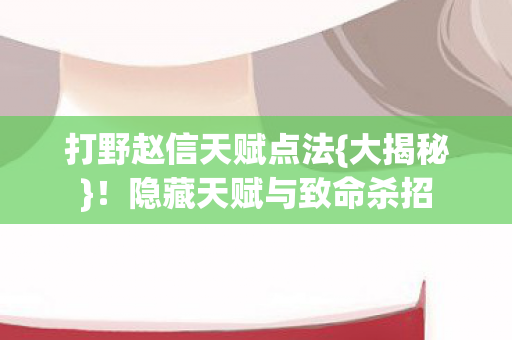 打野赵信天赋点法{大揭秘}!隐藏天赋与致命杀招 打野赵信天赋点法{大揭秘}!隐藏天赋与致命杀招