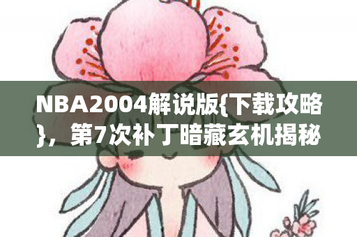 NBA2004解说版{下载攻略},第7次补丁暗藏玄机揭秘 NBA2004解说版{下载攻略},第7次补丁暗藏玄机揭秘