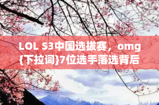 LOL S3中国选拔赛,omg{下拉词}7位选手落选背后故事 LOL S3中国选拔赛,omg{下拉词}7位选手落选背后故事
