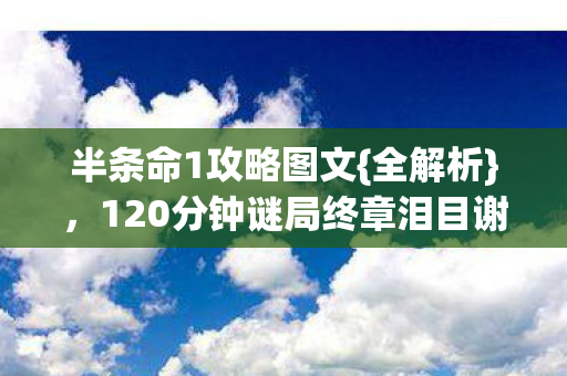 半条命1攻略图文{全解析},120分钟谜局终章泪目谢幕 半条命1攻略图文{全解析},120分钟谜局终章泪目谢幕