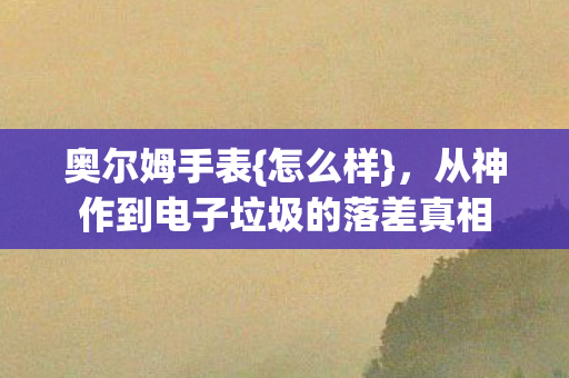 奥尔姆手表{怎么样},从神作到电子垃圾的落差真相 奥尔姆手表{怎么样},从神作到电子垃圾的落差真相