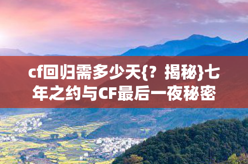 cf回归需多少天{？揭秘}七年之约与CF最后一夜秘密