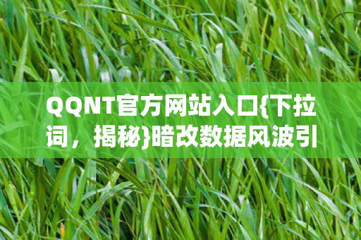 QQNT官方网站入口{下拉词，揭秘}暗改数据风波引老玩家怒吼