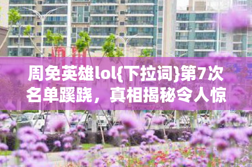 周免英雄lol{下拉词}第7次名单蹊跷，真相揭秘令人惊