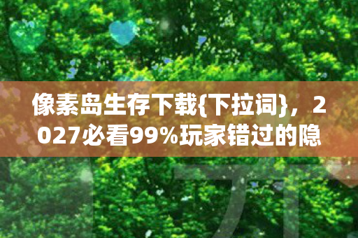 像素岛生存下载{下拉词},2027必看99%玩家错过的隐藏机制 像素岛生存下载{下拉词},2027必看99%玩家错过的隐藏机制