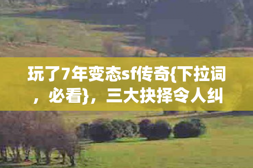 玩了7年变态sf传奇{下拉词,必看},三大抉择令人纠结! 玩了7年变态sf传奇{下拉词,必看},三大抉择令人纠结!