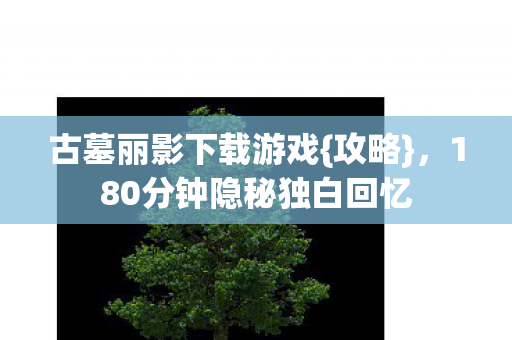 古墓丽影下载游戏{攻略},180分钟隐秘独白回忆 古墓丽影下载游戏{攻略},180分钟隐秘独白回忆