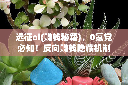 远征ol{赚钱秘籍},0氪党必知!反向赚钱隐藏机制 远征ol{赚钱秘籍},0氪党必知!反向赚钱隐藏机制