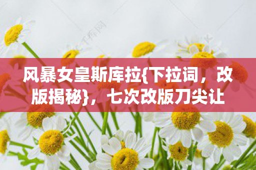 风暴女皇斯库拉{下拉词,改版揭秘},七次改版刀尖让我发凉 风暴女皇斯库拉{下拉词,改版揭秘},七次改版刀尖让我发凉