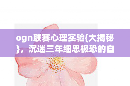 ogn联赛心理实验{大揭秘},沉迷三年细思极恐的自我囚禁 ogn联赛心理实验{大揭秘},沉迷三年细思极恐的自我囚禁