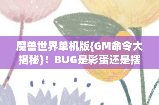 魔兽世界单机版{GM命令大揭秘}!BUG是彩蛋还是摆烂? 魔兽世界单机版{GM命令大揭秘}!BUG是彩蛋还是摆烂?